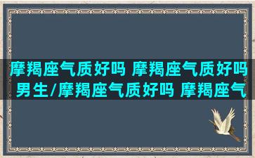 摩羯座气质好吗 摩羯座气质好吗男生/摩羯座气质好吗 摩羯座气质好吗男生-我的网站